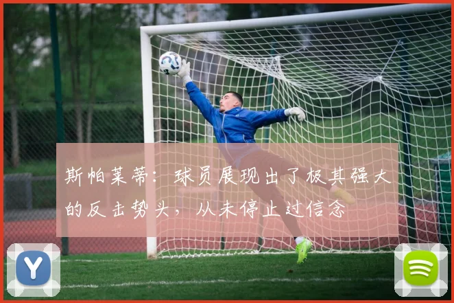 斯帕莱蒂：球员展现出了极其强大的反击势头，从未停止过信念