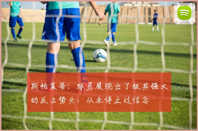 斯帕莱蒂：球员展现出了极其强大的反击势头，从未停止过信念