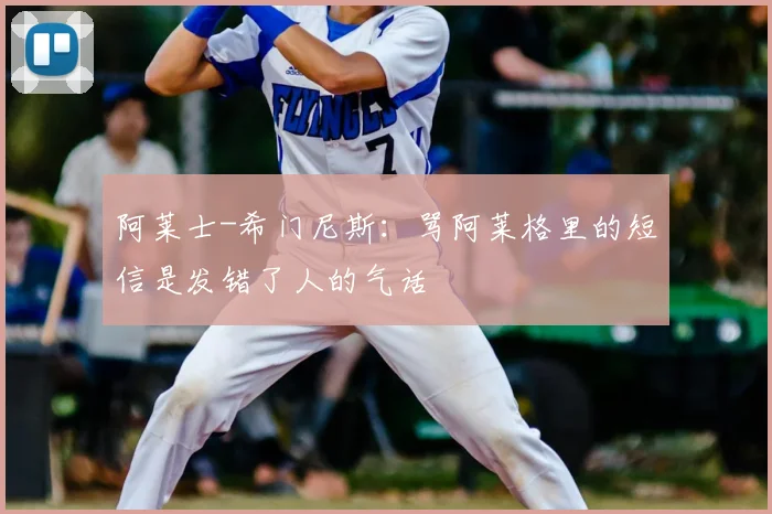 阿莱士-希门尼斯：骂阿莱格里的短信是发错了人的气话