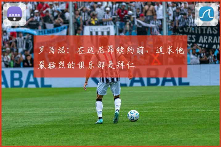 罗马诺：在迈尼昂续约前，追求他最猛烈的俱乐部是拜仁