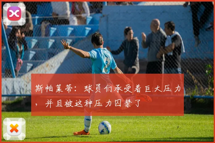 斯帕莱蒂：球员们承受着巨大压力，并且被这种压力囚禁了